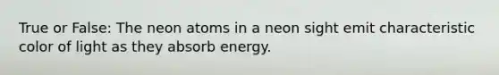 True or False: The neon atoms in a neon sight emit characteristic color of light as they absorb energy.