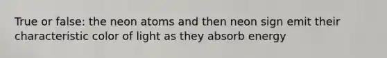 True or false: the neon atoms and then neon sign emit their characteristic color of light as they absorb energy