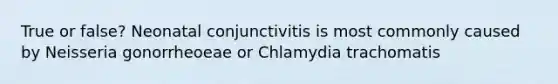 True or false? Neonatal conjunctivitis is most commonly caused by Neisseria gonorrheoeae or Chlamydia trachomatis