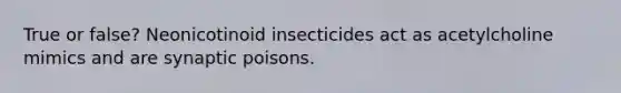 True or false? Neonicotinoid insecticides act as acetylcholine mimics and are synaptic poisons.