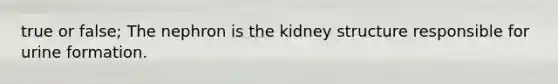 true or false; The nephron is the kidney structure responsible for urine formation.