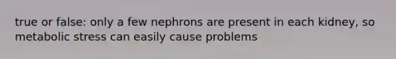 true or false: only a few nephrons are present in each kidney, so metabolic stress can easily cause problems