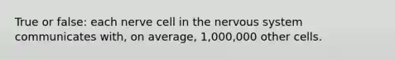 True or false: each nerve cell in the nervous system communicates with, on average, 1,000,000 other cells.