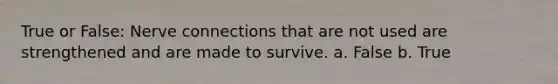 True or False: Nerve connections that are not used are strengthened and are made to survive. a. False b. True