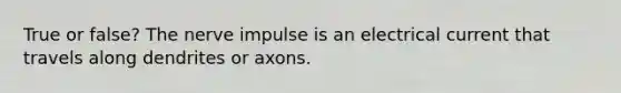 True or false? The nerve impulse is an electrical current that travels along dendrites or axons.