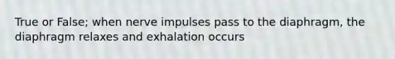 True or False; when nerve impulses pass to the diaphragm, the diaphragm relaxes and exhalation occurs