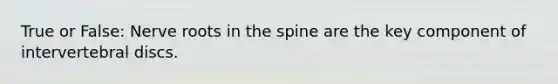 True or False: Nerve roots in the spine are the key component of intervertebral discs.