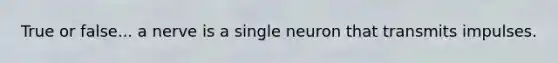 True or false... a nerve is a single neuron that transmits impulses.