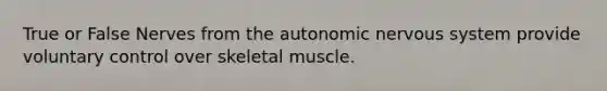 True or False Nerves from the autonomic nervous system provide voluntary control over skeletal muscle.