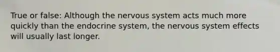 True or false: Although the <a href='https://www.questionai.com/knowledge/kThdVqrsqy-nervous-system' class='anchor-knowledge'>nervous system</a> acts much more quickly than the <a href='https://www.questionai.com/knowledge/k97r8ZsIZg-endocrine-system' class='anchor-knowledge'>endocrine system</a>, the nervous system effects will usually last longer.