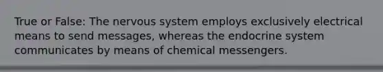 True or False: The nervous system employs exclusively electrical means to send messages, whereas the endocrine system communicates by means of chemical messengers.