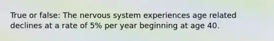 True or false: The nervous system experiences age related declines at a rate of 5% per year beginning at age 40.