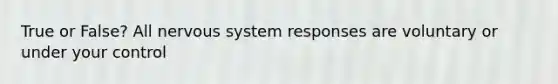 True or False? All <a href='https://www.questionai.com/knowledge/kThdVqrsqy-nervous-system' class='anchor-knowledge'>nervous system</a> responses are voluntary or under your control