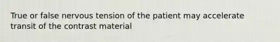 True or false nervous tension of the patient may accelerate transit of the contrast material