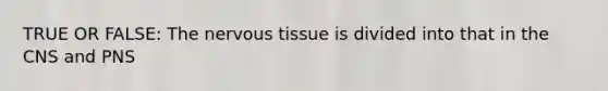 TRUE OR FALSE: The nervous tissue is divided into that in the CNS and PNS