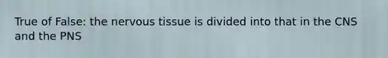 True of False: the nervous tissue is divided into that in the CNS and the PNS