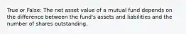 True or False: The net asset value of a mutual fund depends on the difference between the fund's assets and liabilities and the number of shares outstanding.