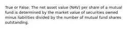 True or False: The net asset value (NAV) per share of a mutual fund is determined by the market value of securities owned minus liabilities divided by the number of mutual fund shares outstanding.