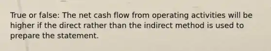 True or false: The net cash flow from operating activities will be higher if the direct rather than the indirect method is used to prepare the statement.