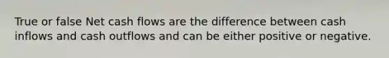 True or false Net cash flows are the difference between cash inflows and cash outflows and can be either positive or negative.