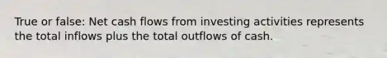 True or false: Net cash flows from investing activities represents the total inflows plus the total outflows of cash.