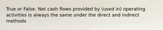 True or False. Net cash flows provided by (used in) operating activities is always the same under the direct and indirect methods