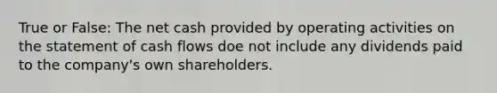 True or False: The net cash provided by operating activities on the statement of cash flows doe not include any dividends paid to the company's own shareholders.