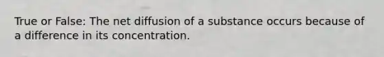 True or False: The net diffusion of a substance occurs because of a difference in its concentration.