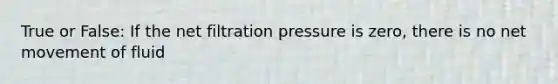 True or False: If the net filtration pressure is zero, there is no net movement of fluid