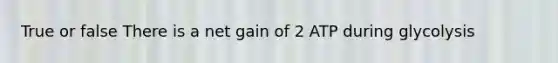 True or false There is a net gain of 2 ATP during glycolysis