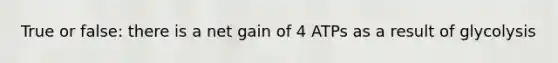 True or false: there is a net gain of 4 ATPs as a result of glycolysis