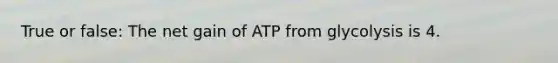 True or false: The net gain of ATP from glycolysis is 4.