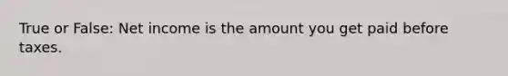 True or False: Net income is the amount you get paid before taxes.