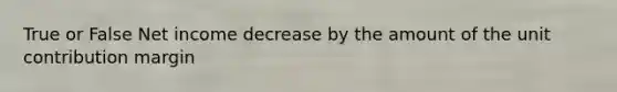 True or False Net income decrease by the amount of the unit contribution margin