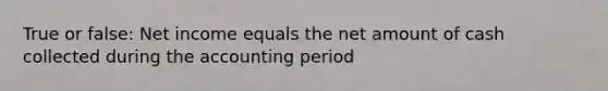 True or false: Net income equals the net amount of cash collected during the accounting period