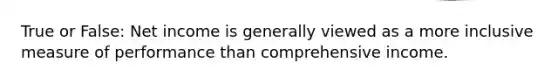 True or False: Net income is generally viewed as a more inclusive measure of performance than comprehensive income.