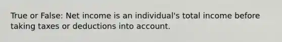 True or False: Net income is an individual's total income before taking taxes or deductions into account.