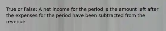 True or False: A net income for the period is the amount left after the expenses for the period have been subtracted from the revenue.