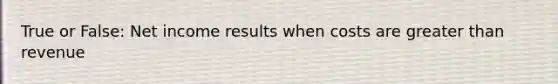 True or False: Net income results when costs are greater than revenue