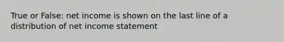 True or False: net income is shown on the last line of a distribution of net income statement