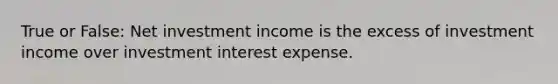 True or False: Net investment income is the excess of investment income over investment interest expense.