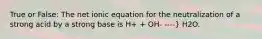 True or False: The net ionic equation for the neutralization of a strong acid by a strong base is H+ + OH- ----} H2O.