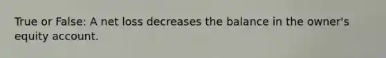True or False: A net loss decreases the balance in the owner's equity account.