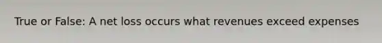 True or False: A net loss occurs what revenues exceed expenses