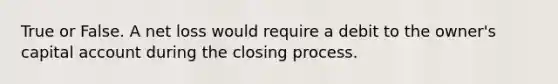 True or False. A net loss would require a debit to the owner's capital account during the closing process.