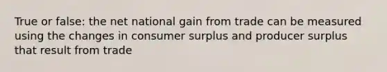 True or false: the net national gain from trade can be measured using the changes in consumer surplus and producer surplus that result from trade