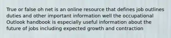 True or false oh net is an online resource that defines job outlines duties and other important information well the occupational Outlook handbook is especially useful information about the future of jobs including expected growth and contraction