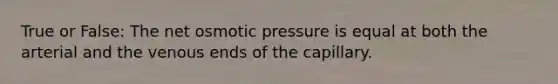 True or False: The net osmotic pressure is equal at both the arterial and the venous ends of the capillary.