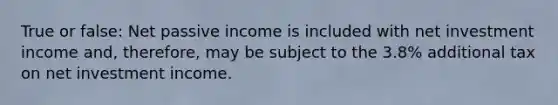 True or false: Net passive income is included with net investment income and, therefore, may be subject to the 3.8% additional tax on net investment income.