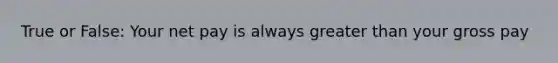True or False: Your net pay is always greater than your gross pay